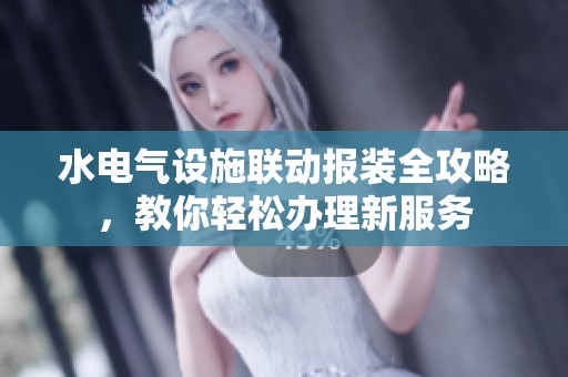 水电气设施联动报装全攻略，教你轻松办理新服务