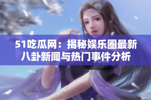 51吃瓜网：揭秘娱乐圈最新八卦新闻与热门事件分析