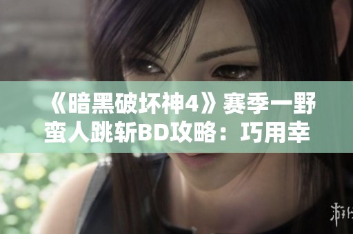 《暗黑破坏神4》赛季一野蛮人跳斩BD攻略：巧用幸运一击与死亡蔓延提升输出
