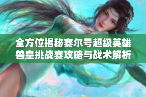 全方位揭秘赛尔号超级英雄兽皇挑战赛攻略与战术解析