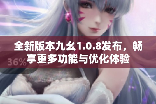 全新版本九幺1.0.8发布，畅享更多功能与优化体验