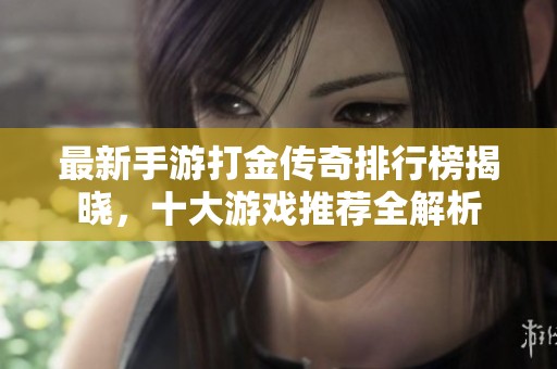 最新手游打金传奇排行榜揭晓，十大游戏推荐全解析
