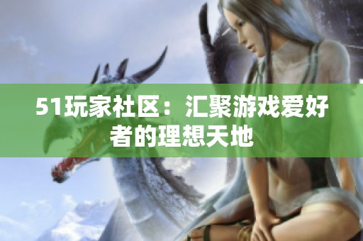 51玩家社区：汇聚游戏爱好者的理想天地