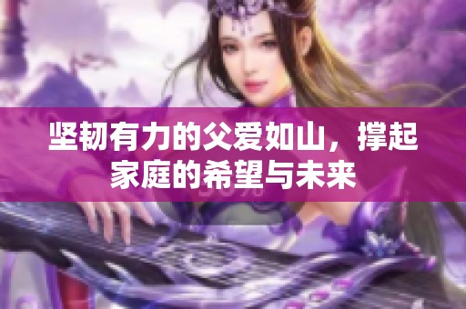 坚韧有力的父爱如山，撑起家庭的希望与未来