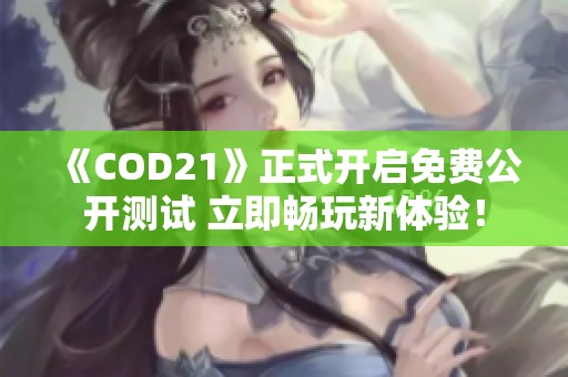 《COD21》正式开启免费公开测试 立即畅玩新体验！