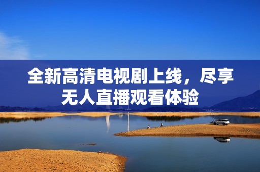 全新高清电视剧上线，尽享无人直播观看体验