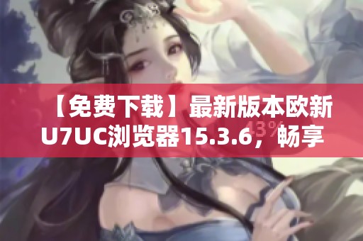 【免费下载】最新版本欧新U7UC浏览器15.3.6，畅享极速体验