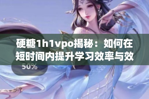 硬糖1h1vpo揭秘：如何在短时间内提升学习效率与效果