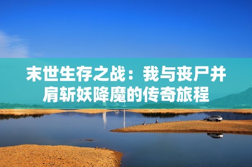 末世生存之战：我与丧尸并肩斩妖降魔的传奇旅程