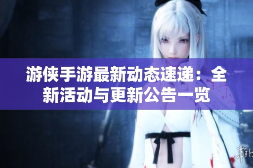游侠手游最新动态速递：全新活动与更新公告一览