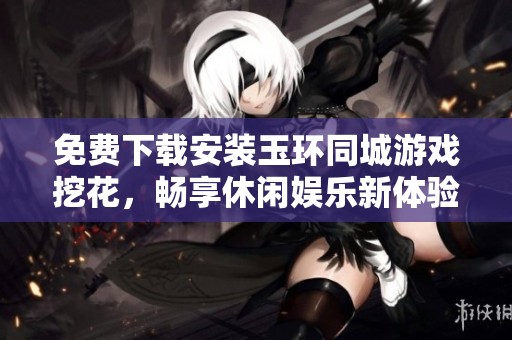 免费下载安装玉环同城游戏挖花，畅享休闲娱乐新体验