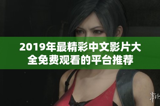 2019年最精彩中文影片大全免费观看的平台推荐