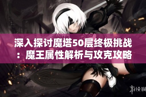 深入探讨魔塔50层终极挑战：魔王属性解析与攻克攻略分享
