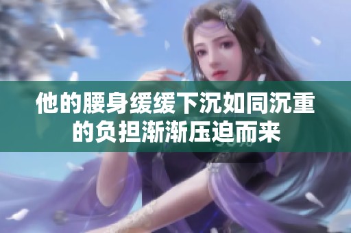 他的腰身缓缓下沉如同沉重的负担渐渐压迫而来