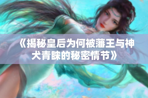 《揭秘皇后为何被藩王与神犬青睐的秘密情节》