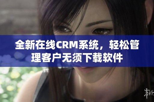 全新在线CRM系统，轻松管理客户无须下载软件