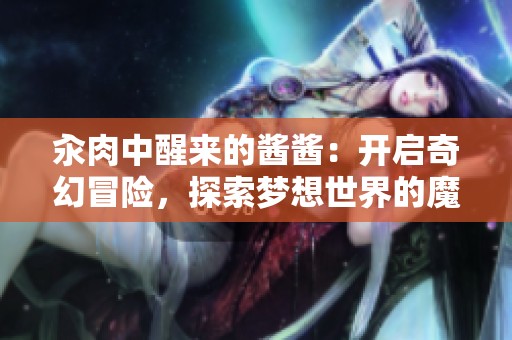 汆肉中醒来的酱酱：开启奇幻冒险，探索梦想世界的魔法传奇