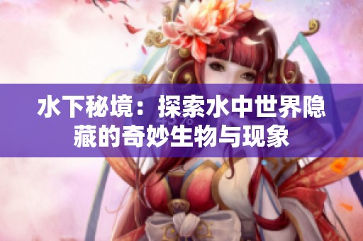 水下秘境：探索水中世界隐藏的奇妙生物与现象