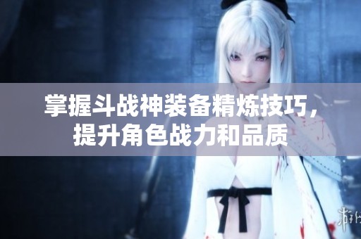 掌握斗战神装备精炼技巧，提升角色战力和品质