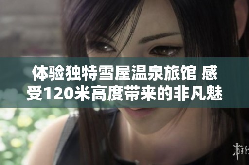 体验独特雪屋温泉旅馆 感受120米高度带来的非凡魅力