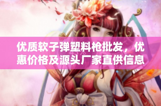 优质软子弹塑料枪批发，优惠价格及源头厂家直供信息获取