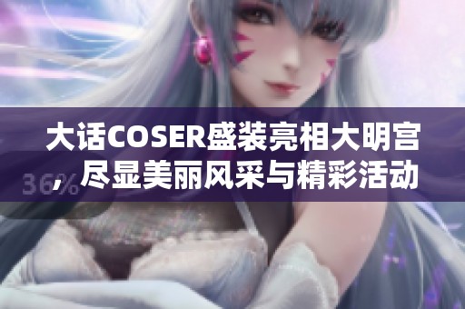 大话COSER盛装亮相大明宫，尽显美丽风采与精彩活动