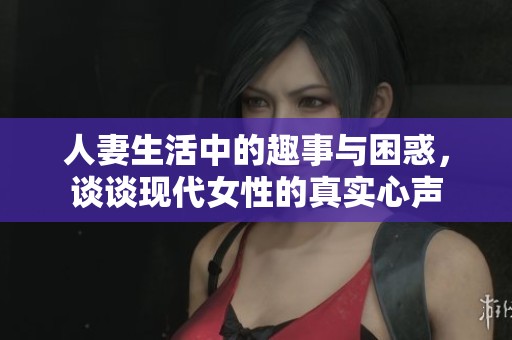 人妻生活中的趣事与困惑，谈谈现代女性的真实心声