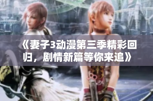 《妻子3动漫第三季精彩回归，剧情新篇等你来追》