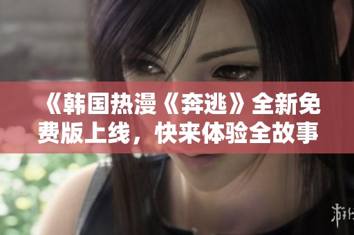 《韩国热漫《奔逃》全新免费版上线，快来体验全故事》