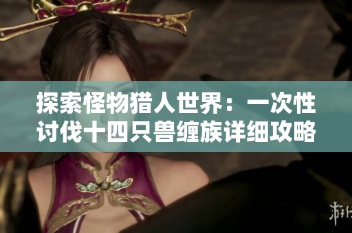探索怪物猎人世界：一次性讨伐十四只兽缠族详细攻略