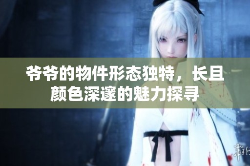 爷爷的物件形态独特，长且颜色深邃的魅力探寻