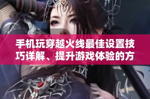 手机玩穿越火线最佳设置技巧详解、提升游戏体验的方法