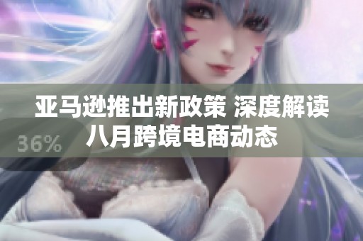 亚马逊推出新政策 深度解读八月跨境电商动态