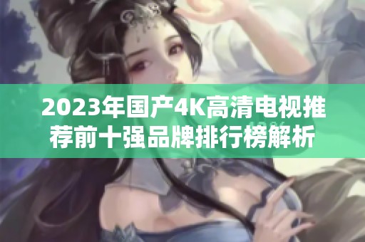 2023年国产4K高清电视推荐前十强品牌排行榜解析