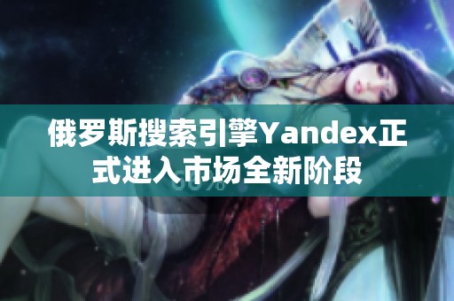 俄罗斯搜索引擎Yandex正式进入市场全新阶段