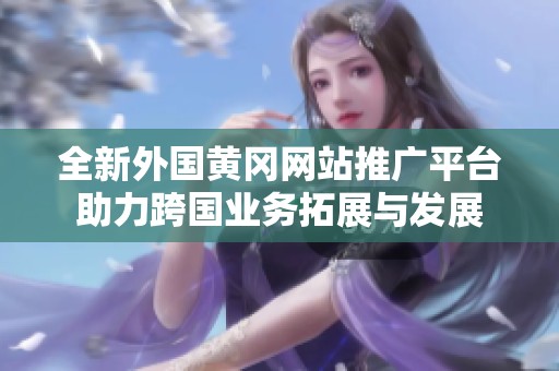 全新外国黄冈网站推广平台助力跨国业务拓展与发展