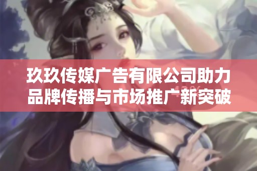 玖玖传媒广告有限公司助力品牌传播与市场推广新突破