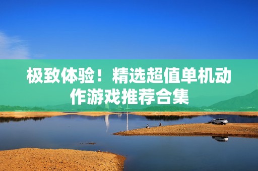 极致体验！精选超值单机动作游戏推荐合集