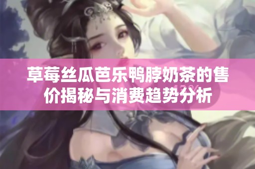 草莓丝瓜芭乐鸭脖奶茶的售价揭秘与消费趋势分析