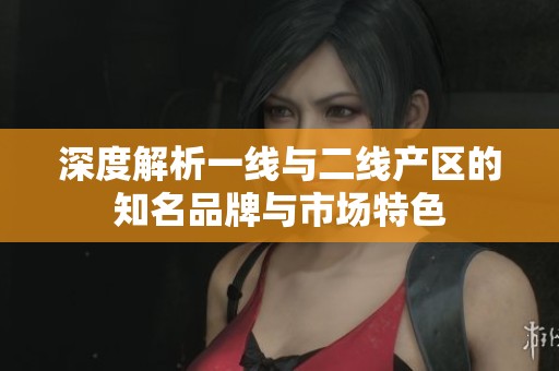 深度解析一线与二线产区的知名品牌与市场特色