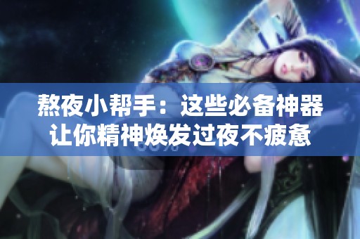 熬夜小帮手：这些必备神器让你精神焕发过夜不疲惫