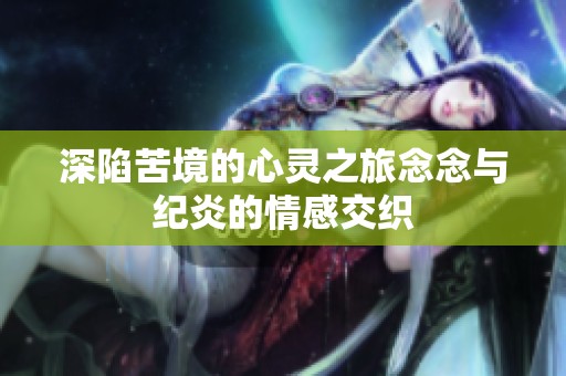 深陷苦境的心灵之旅念念与纪炎的情感交织