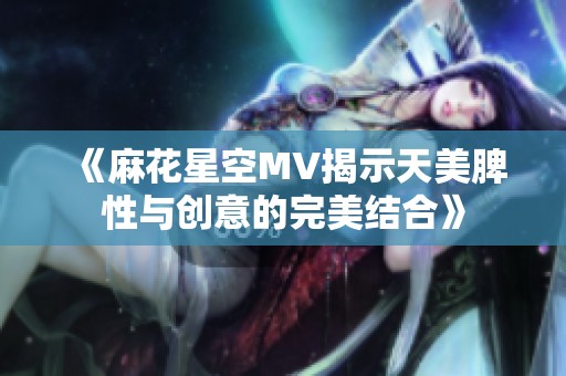 《麻花星空MV揭示天美脾性与创意的完美结合》