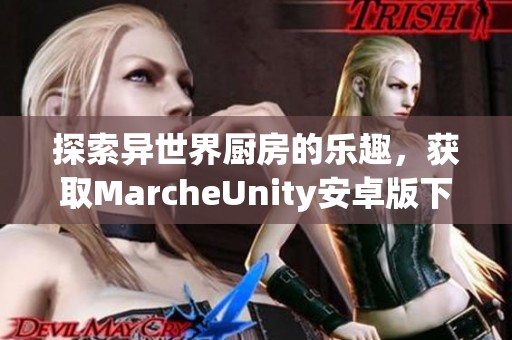 探索异世界厨房的乐趣，获取MarcheUnity安卓版下载方法