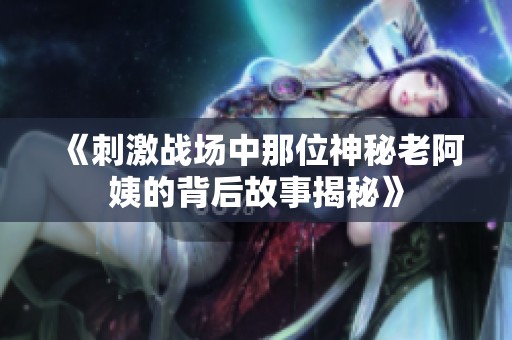 《刺激战场中那位神秘老阿姨的背后故事揭秘》