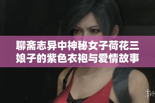 聊斋志异中神秘女子荷花三娘子的紫色衣袍与爱情故事
