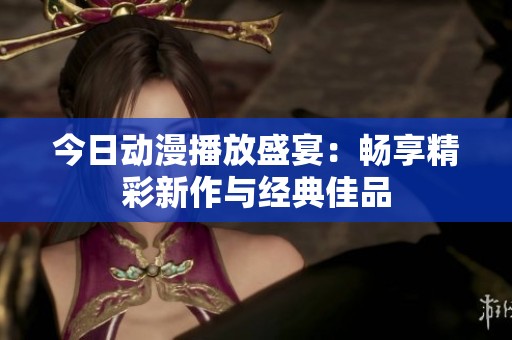 今日动漫播放盛宴：畅享精彩新作与经典佳品