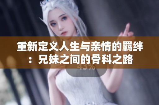 重新定义人生与亲情的羁绊：兄妹之间的骨科之路
