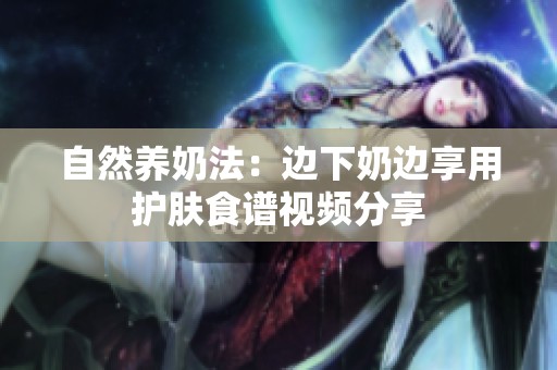 自然养奶法：边下奶边享用护肤食谱视频分享