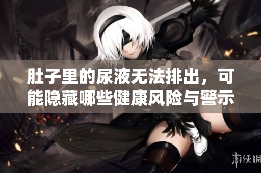 肚子里的尿液无法排出，可能隐藏哪些健康风险与警示